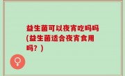 益生菌可以夜宵吃吗吗(益生菌适合夜宵食用吗？)