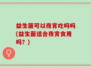 益生菌可以夜宵吃吗吗(益生菌适合夜宵食用吗？)