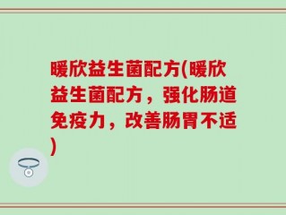 暖欣益生菌配方(暖欣益生菌配方，强化肠道免疫力，改善肠胃不适)