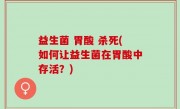 益生菌 胃酸 杀死(如何让益生菌在胃酸中存活？)