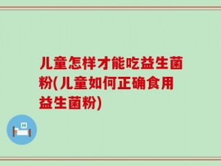 儿童怎样才能吃益生菌粉(儿童如何正确食用益生菌粉)