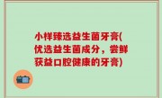 小样臻选益生菌牙膏(优选益生菌成分，尝鲜获益口腔健康的牙膏)