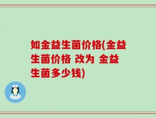 如金益生菌价格(金益生菌价格 改为 金益生菌多少钱)