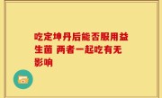 吃定坤丹后能否服用益生菌 两者一起吃有无影响