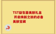 TST益生菌美肤礼盒 开启焕新之旅的必备美肤宝藏