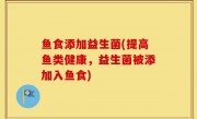 鱼食添加益生菌(提高鱼类健康，益生菌被添加入鱼食)