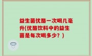 益生菌优酪一次喝几毫升(优酪饮料中的益生菌是每次喝多少？)