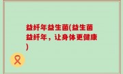 益纤年益生菌(益生菌益纤年，让身体更健康)