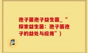 孢子菌孢子益生菌_“探索益生菌：孢子菌孢子的益处与应用”)