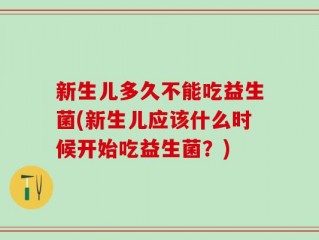 新生儿多久不能吃益生菌(新生儿应该什么时候开始吃益生菌？)