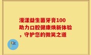 漫漾益生菌牙膏100助力口腔健康焕新体验，守护您的微笑之道