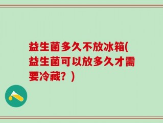 益生菌多久不放冰箱(益生菌可以放多久才需要冷藏？)
