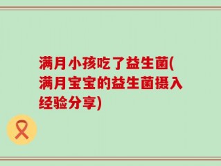 满月小孩吃了益生菌(满月宝宝的益生菌摄入经验分享)