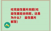 吃完益生菌片放屁(吃益生菌后会放屁，这是为什么？  益生菌片解答)