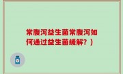 常腹泻益生菌常腹泻如何通过益生菌缓解？)