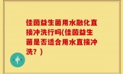 佳茵益生菌用水融化直接冲洗行吗(佳茵益生菌是否适合用水直接冲洗？)