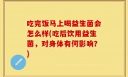 吃完饭马上喝益生菌会怎么样(吃后饮用益生菌，对身体有何影响？)