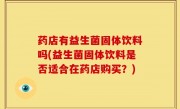药店有益生菌固体饮料吗(益生菌固体饮料是否适合在药店购买？)