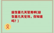 益生菌几天管用啊(益生菌几天见效，你知道吗？)
