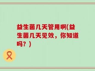 益生菌几天管用啊(益生菌几天见效，你知道吗？)
