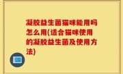 凝胶益生菌猫咪能用吗怎么用(适合猫咪使用的凝胶益生菌及使用方法)