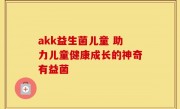 akk益生菌儿童 助力儿童健康成长的神奇有益菌