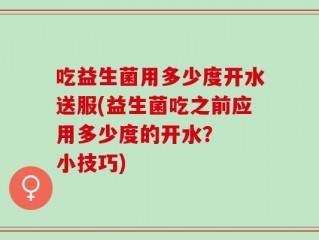 吃益生菌用多少度开水送服(益生菌吃之前应用多少度的开水？  小技巧)