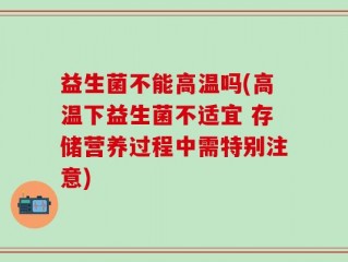 益生菌不能高温吗(高温下益生菌不适宜 存储营养过程中需特别注意)