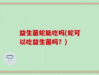 益生菌蛇能吃吗(蛇可以吃益生菌吗？)