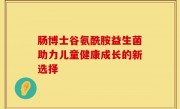 肠博士谷氨酰胺益生菌助力儿童健康成长的新选择