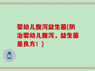 婴幼儿腹泻益生菌(防治婴幼儿腹泻，益生菌是良方！)