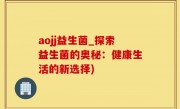 aojj益生菌_探索益生菌的奥秘：健康生活的新选择)