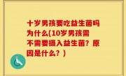 十岁男孩要吃益生菌吗为什么(10岁男孩需不需要摄入益生菌？原因是什么？)
