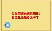 益生菌饭前饭后服用？看完已经教给父母了