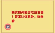 断食期间能否吃益生菌？答案让你意外，快来看