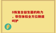 8株复合益生菌的助力，带你体验全方位肠道呵护