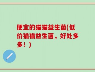 便宜的猫猫益生菌(低价猫猫益生菌，好处多多！)