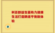 利百群益生菌助力健康生活打造肠道平衡新体验