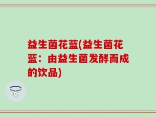 益生菌花蓝(益生菌花蓝：由益生菌发酵而成的饮品)