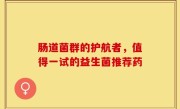肠道菌群的护航者，值得一试的益生菌推荐药