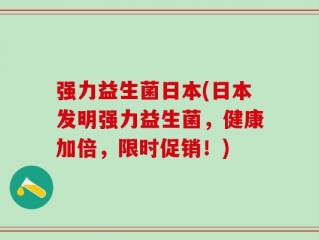 强力益生菌日本(日本发明强力益生菌，健康加倍，限时促销！)