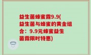 益生菌蜂蜜露9.9(益生菌与蜂蜜的黄金组合：9.9元蜂蜜益生菌露限时特惠)