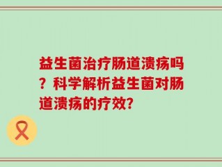 益生菌治疗肠道溃疡吗？科学解析益生菌对肠道溃疡的疗效？