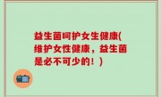 益生菌呵护女生健康(维护女性健康，益生菌是必不可少的！)