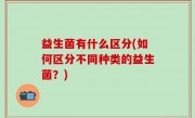 益生菌有什么区分(如何区分不同种类的益生菌？)