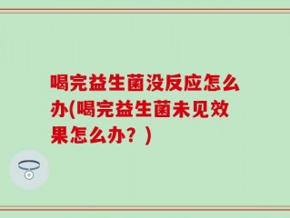 喝完益生菌没反应怎么办(喝完益生菌未见效果怎么办？)