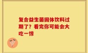 复合益生菌固体饮料过期了？看完你可能会大吃一惊