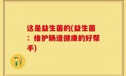这是益生菌的(益生菌：维护肠道健康的好帮手)