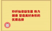 妙纤仙姿益生菌 助力健康 塑造美好身形的优质选择