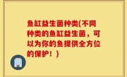 鱼缸益生菌种类(不同种类的鱼缸益生菌，可以为你的鱼提供全方位的保护！)